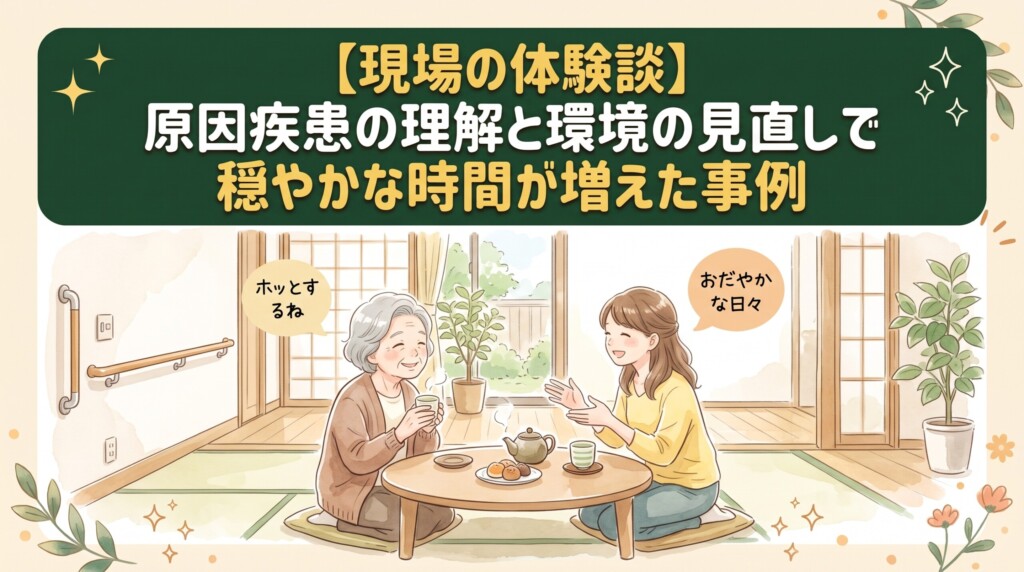 【現場の体験談】原因疾患の理解と環境の見直しで穏やかな時間が増えた事例