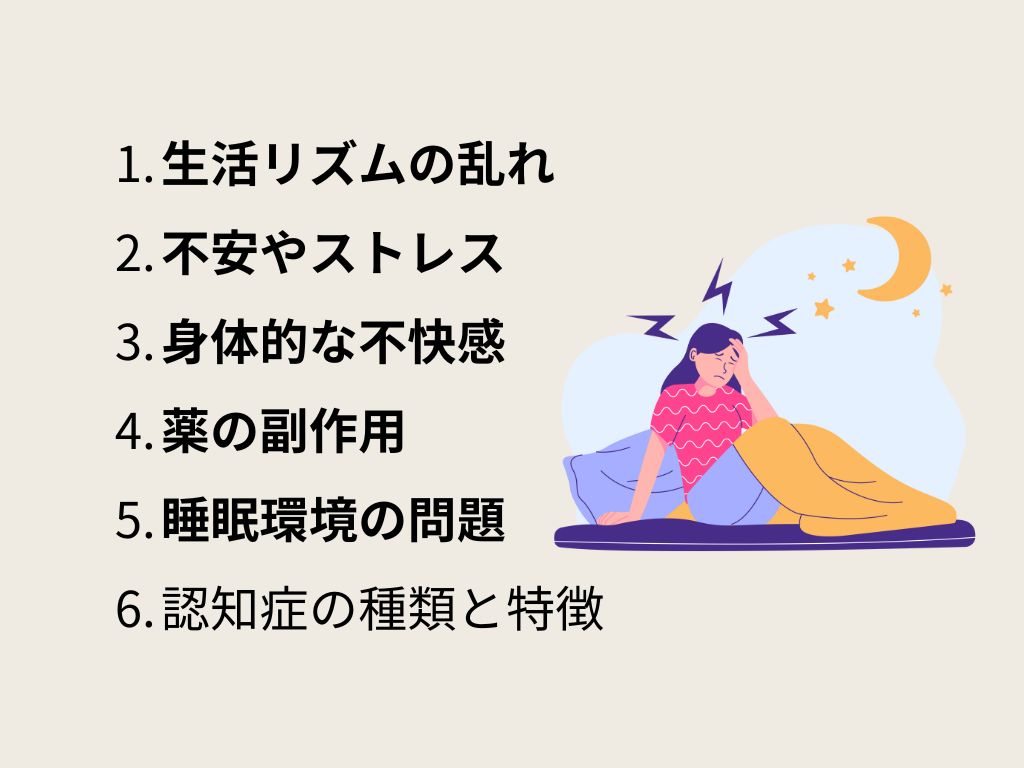 ①生活リズムの乱れ
②不安やストレス
③身体的な不快感
④薬の副作用
⑤睡眠環境の問題
⑥認知症の種類と特徴