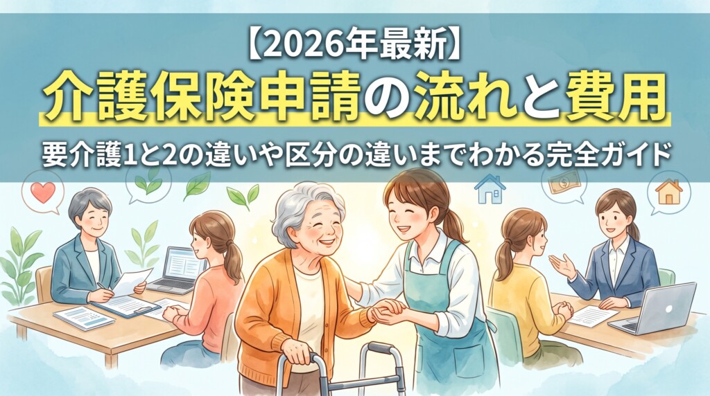 【2026年最新】介護保険の申請の流れから費用・自己負担額までプロが分かりやすく解説！要支援・要介護認定区分の違いや、気になる要介護1と2の違い・利用回数の注意点も網羅。初めての介護準備をスムーズに進めたいご家族必見の完全ガイドです。
